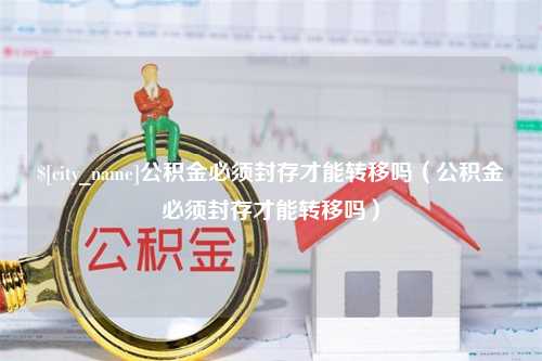 驻马店公积金必须封存才能转移吗（公积金必须封存才能转移吗）