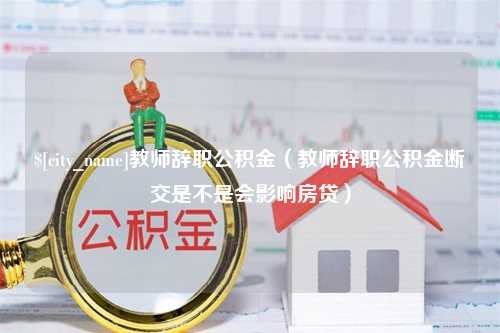 驻马店教师辞职公积金（教师辞职公积金断交是不是会影响房贷）