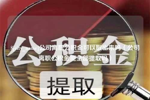 驻马店公司离职公积金可以取出来吗（公司离职公积金能全部提取吗）