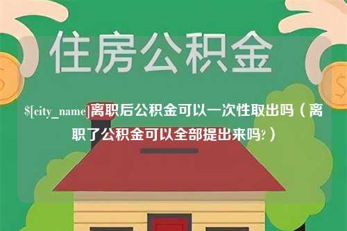 驻马店离职后公积金可以一次性取出吗（离职了公积金可以全部提出来吗?）